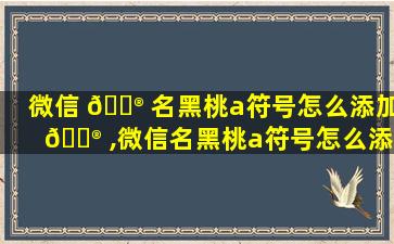 微信 💮 名黑桃a符号怎么添加 💮 ,微信名黑桃a符号怎么添加不了